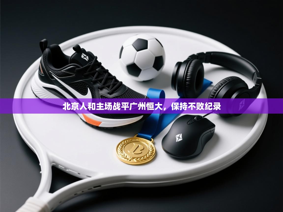 北京人和主场战平广州恒大，保持不败纪录